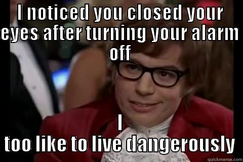 freaking alarms - I NOTICED YOU CLOSED YOUR EYES AFTER TURNING YOUR ALARM OFF I TOO LIKE TO LIVE DANGEROUSLY Dangerously - Austin Powers