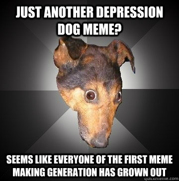 JUST ANOTHER DEPRESSION DOG MEME? SEEMS LIKE EVERYONE OF THE FIRST MEME MAKING GENERATION HAS GROWN OUT  Depression Dog