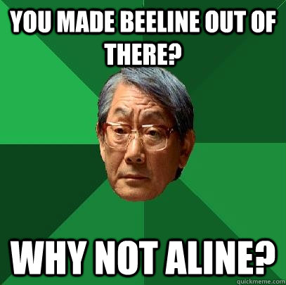 You made beeline out of there? Why not aline?  High Expectations Asian Father