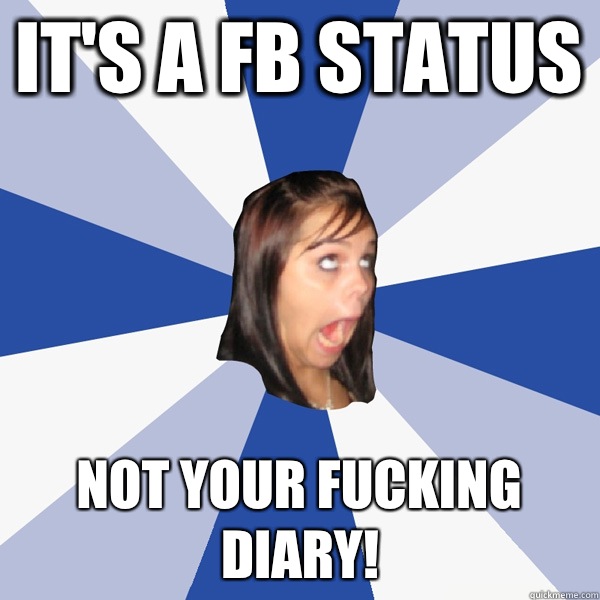 It's a FB status Not your fucking diary!  Annoying Facebook Girl