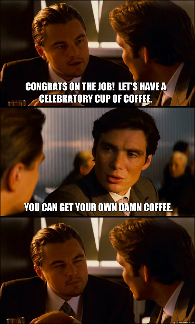 Congrats on the job!  Let's have a celebratory cup of coffee. You can get your own damn coffee.  Inception