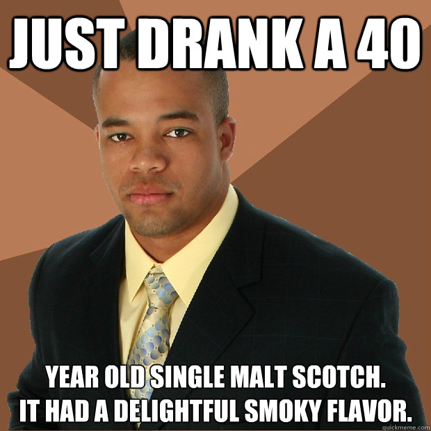 just drank a 40 year old single malt scotch. 
It had a delightful smoky flavor.  Successful Black Man