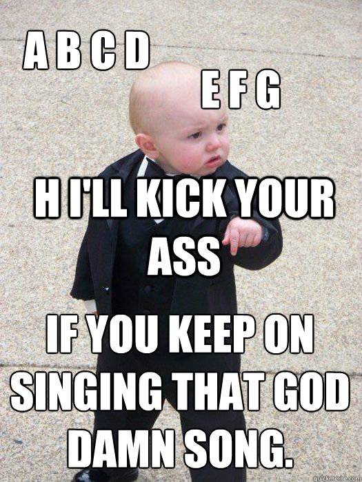 H I'll kick your ass if you keep on singing that god damn song. A B C D E F G  Baby Godfather