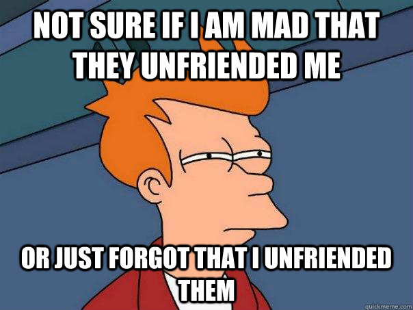 Not sure if I am mad that they unfriended me Or just forgot that I unfriended them - Not sure if I am mad that they unfriended me Or just forgot that I unfriended them  Futurama Fry