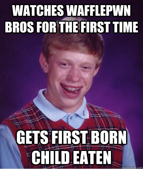 watches wafflepwn bros for the first time gets first born child eaten  Bad Luck Brian