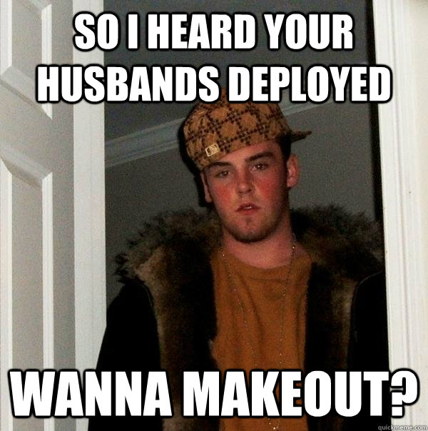 So I heard your husbands deployed Wanna makeout?  Scumbag Steve