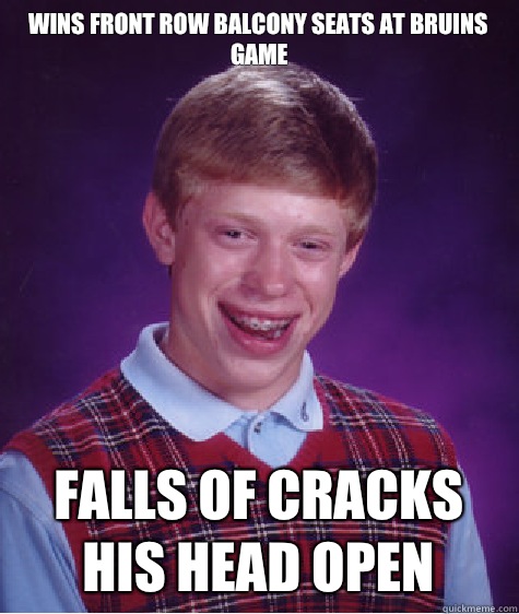 Wins front row balcony seats at Bruins game
 Falls of cracks his head open  Bad Luck Brian