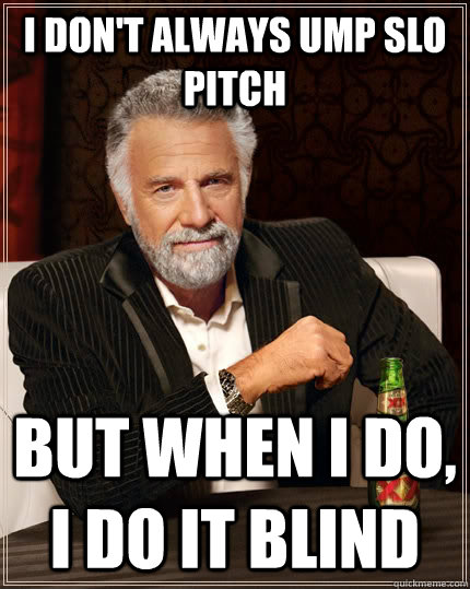 I don't always ump slo pitch but when I do, I do it blind  The Most Interesting Man In The World