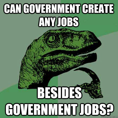 Can government create any jobs besides government jobs? - Can government create any jobs besides government jobs?  Philosoraptor