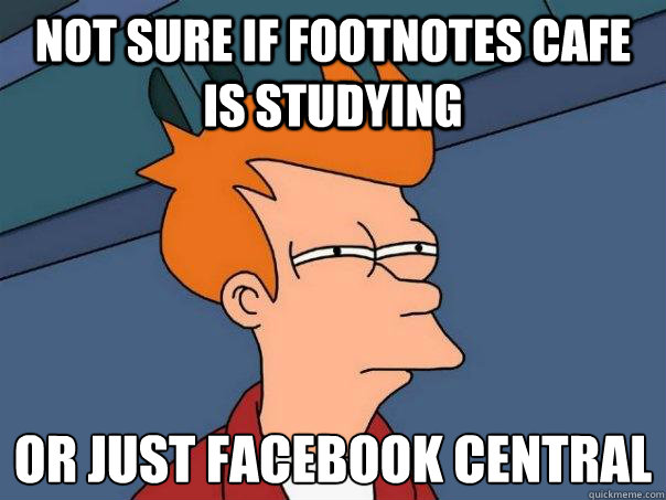 Not sure if footnotes cafe is studying or just facebook central
  Futurama Fry