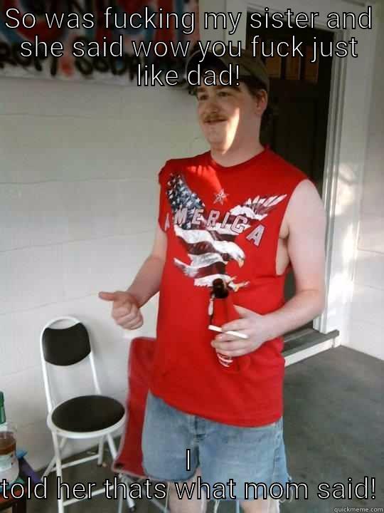 SO WAS FUCKING MY SISTER AND SHE SAID WOW YOU FUCK JUST LIKE DAD! I TOLD HER THATS WHAT MOM SAID! Redneck Randal