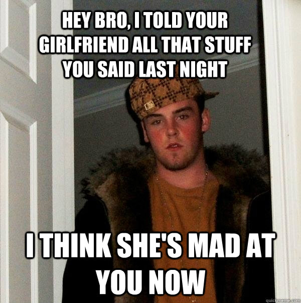 hey bro, i told your girlfriend all that stuff you said last night i think she's mad at you now  Scumbag Steve