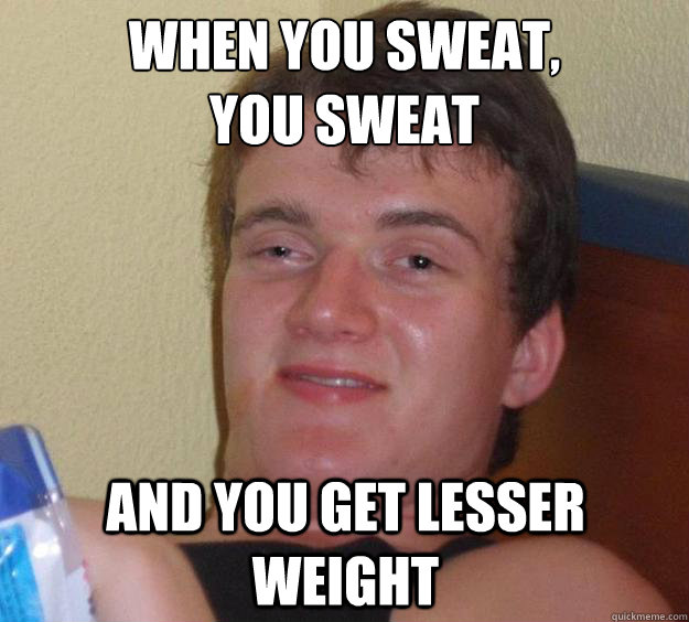 When you sweat,
you sweat and you get lesser weight  10 Guy