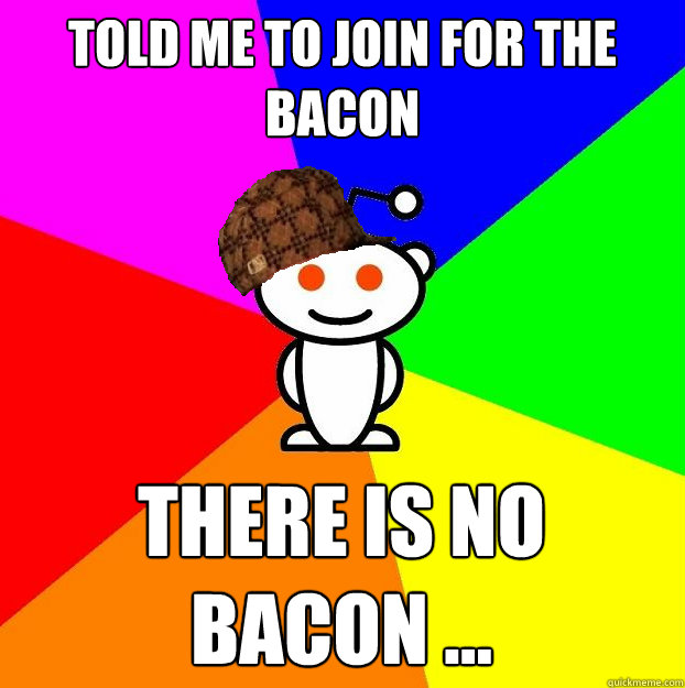 Told me to join for the bacon  There is no bacon ... - Told me to join for the bacon  There is no bacon ...  Scumbag Redditor