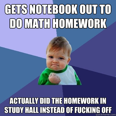 Gets notebook out to do math homework Actually did the homework in study hall instead of fucking off  Success Kid