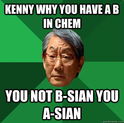 Kenny why you have a b in chem you not b-sian you a-sian  High Expectations Asian Father