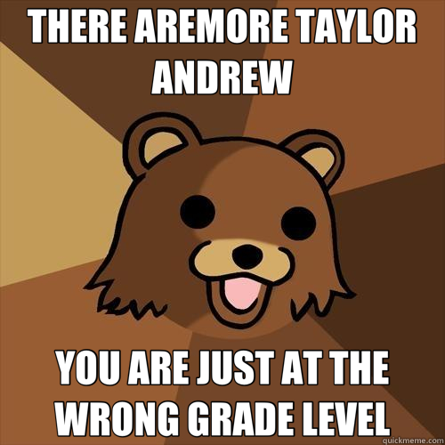 THERE AREMORE TAYLOR ANDREW YOU ARE JUST AT THE WRONG GRADE LEVEL - THERE AREMORE TAYLOR ANDREW YOU ARE JUST AT THE WRONG GRADE LEVEL  Pedobear