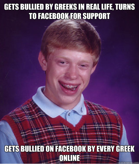 Gets bullied by greeks in real life, turns to Facebook for support Gets bullied on facebook by every greek online   Bad Luck Brian