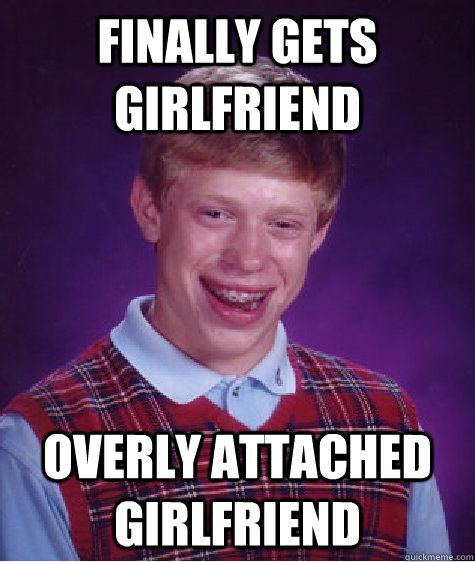 Finally gets girlfriend Overly attached girlfriend  Bad Luck Brian