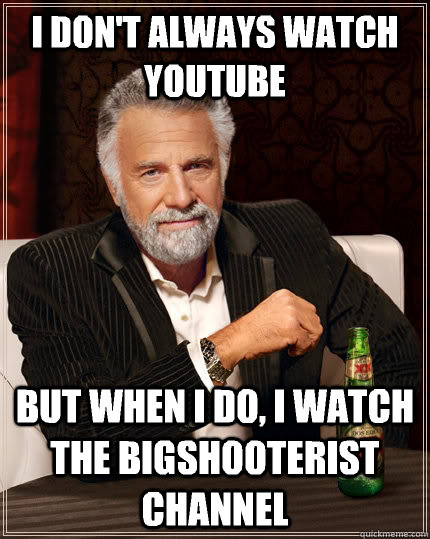 I don't always watch YouTube But when I do, I watch the Bigshooterist Channel  The Most Interesting Man In The World