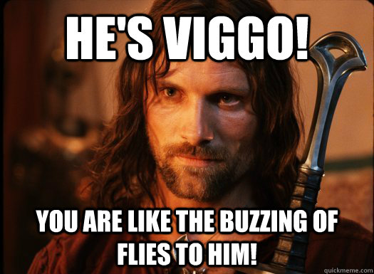 He's ViGGO! You are like the buzzing of flies to him! - He's ViGGO! You are like the buzzing of flies to him!  Aragorn