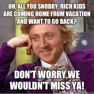 Oh, all you snobby, rich kids are coming home from vacation and want to go back? Don't worry,we wouldn't miss ya!  Condescending Wonka