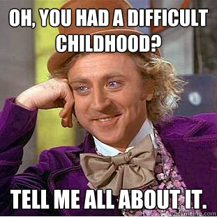 Oh, you had a difficult childhood? Tell me all about it. - Oh, you had a difficult childhood? Tell me all about it.  Condescending Wonka