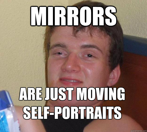 Mirrors Are just moving self-portraits
 - Mirrors Are just moving self-portraits
  10 Guy