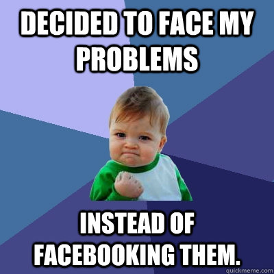 Decided to face my problems Instead of facebooking them.  Success Kid