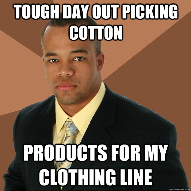 Tough Day out picking cotton products for my clothing line  Successful Black Man