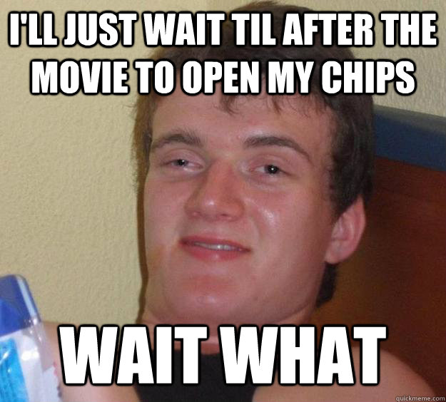 I'll just wait til after the movie to open my chips wait what  10 Guy