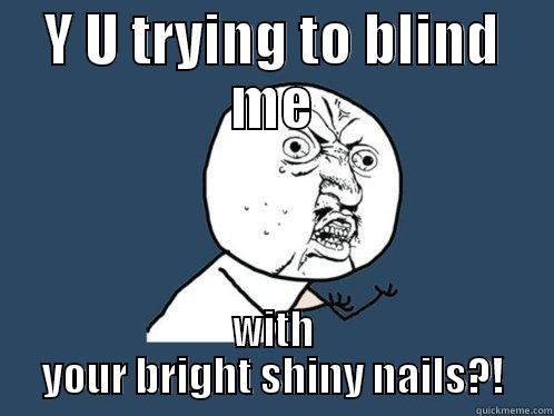 Blinding me - Y U TRYING TO BLIND ME WITH YOUR BRIGHT SHINY NAILS?! Y U No