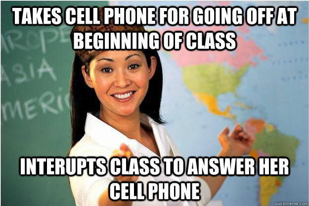 takes cell phone for going off at beginning of class interupts class to answer her cell phone  Scumbag Teacher