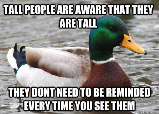 Tall people are aware that they are tall They dont need to be reminded every time you see them - Tall people are aware that they are tall They dont need to be reminded every time you see them  Actual Advice Mallard