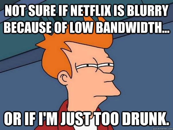 Not sure if Netflix is blurry because of low bandwidth... Or if I'm just too drunk.  Futurama Fry