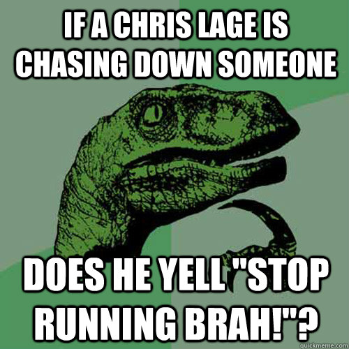 If a Chris Lage is chasing down someone Does he yell 