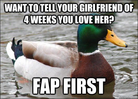 Want to tell your girlfriend of 4 weeks you love her? Fap first  Actual Advice Mallard