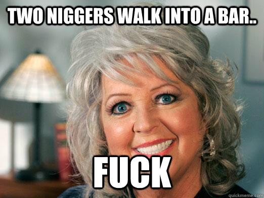 Two Niggers walk into a bar.. Fuck  Paula Deen