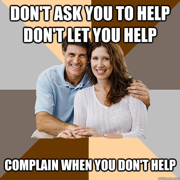 DOn't ask you to help don't let you help complain when you don't help  Scumbag Parents