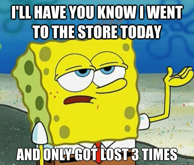 I'll have you know I went to the store today And only got lost 3 times  Tough Spongebob