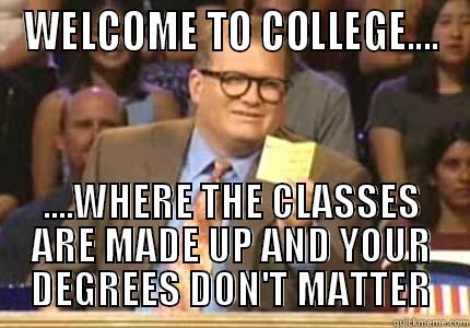 WELCOME TO COLLEGE.... ....WHERE THE CLASSES ARE MADE UP AND YOUR DEGREES DON'T MATTER Whose Line