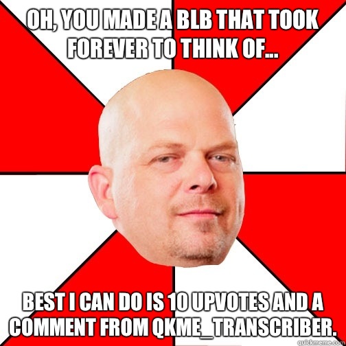 Oh, you made a BLB that took forever to think of... Best I can do is 10 upvotes and a comment from qkme_transcriber. - Oh, you made a BLB that took forever to think of... Best I can do is 10 upvotes and a comment from qkme_transcriber.  Pawn Star