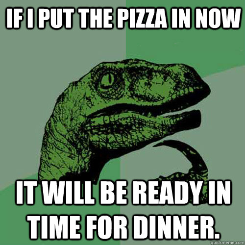 If I put the pizza in now It will be ready in time for dinner.  Philosoraptor