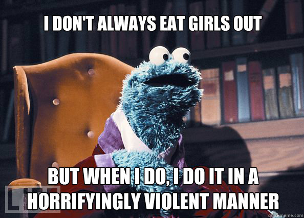 I don't always eat girls out but when i do, i do it in a horrifyingly violent manner  Cookieman