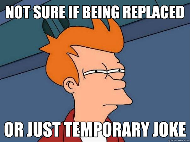 not sure if being replaced or just temporary joke - not sure if being replaced or just temporary joke  Futurama Fry