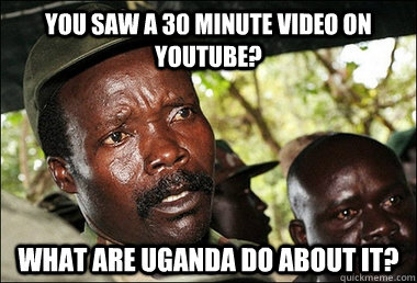 You saw a 30 minute video on youtube? What are Uganda do about it?  Kony