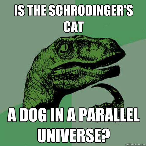Is the Schrodinger's Cat A Dog in a parallel universe? - Is the Schrodinger's Cat A Dog in a parallel universe?  Philosoraptor