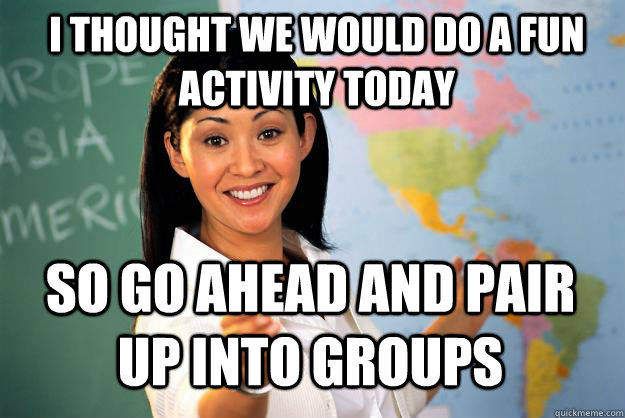 I thought we would do a fun activity today So go ahead and pair up into groups  Unhelpful High School Teacher