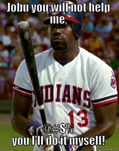 JOBU YOU WILL NOT HELP ME, @#$% YOU I'LL DO IT MYSELF! Misc