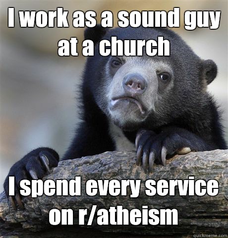 I work as a sound guy at a church I spend every service on r/atheism - I work as a sound guy at a church I spend every service on r/atheism  Confession Bear